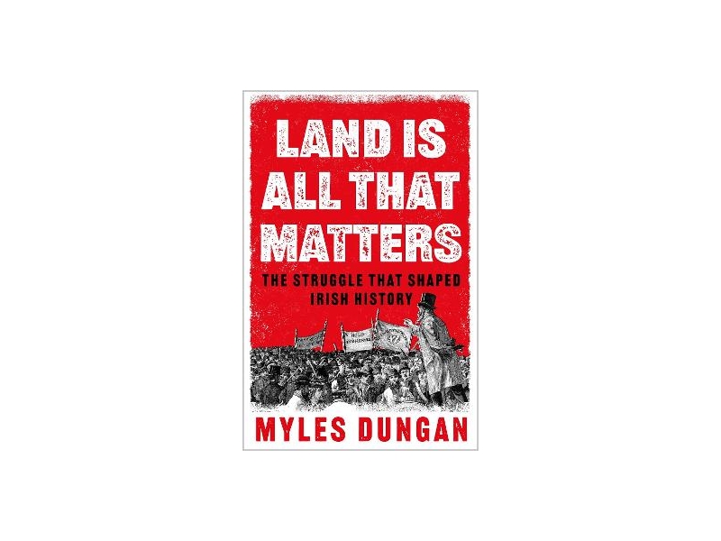 Land Is All That Matters - The Struggle That Shaped Irish History - Myles Dungan