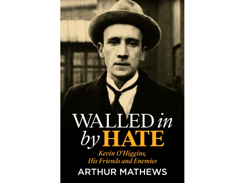 Walled in by Hate: Kevin O'Higgins, His Friends and Enemies - Arthur Matthews