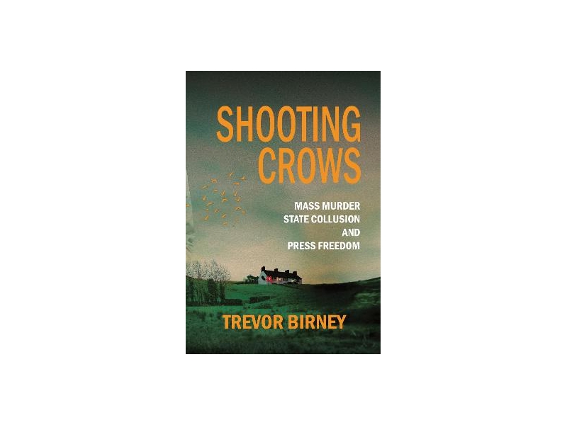 Shooting Crows: Mass Murder, State Collusion and Press Freedom by Trevor Birney